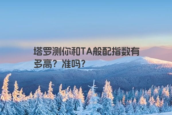 塔罗测你和TA般配指数有多高？准吗？