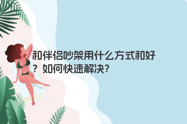 和伴侣吵架用什么方式和好？如何快速解决？