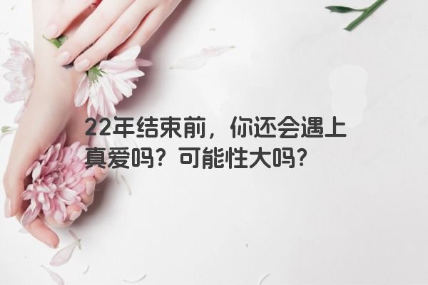 22年结束前，你还会遇上真爱吗？可能性大吗？