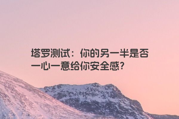 塔罗测试：你的另一半是否一心一意给你安全感？