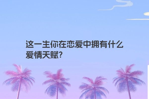 这一生你在恋爱中拥有什么爱情天赋？