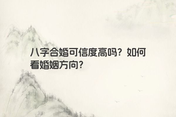 八字合婚可信度高吗？如何看婚姻方向？