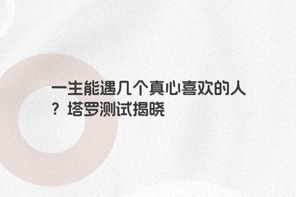 一生能遇几个真心喜欢的人？塔罗测试揭晓