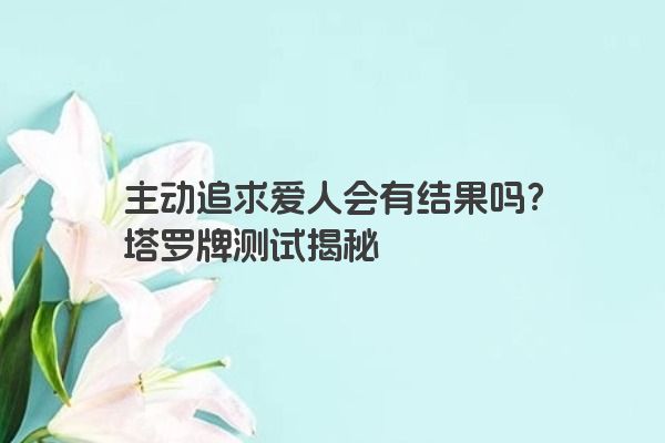 主动追求爱人会有结果吗？塔罗牌测试揭秘