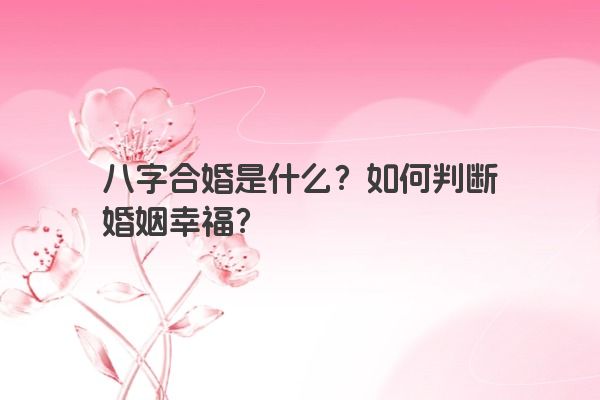 八字合婚是什么？如何判断婚姻幸福？