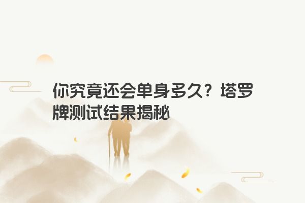 你究竟还会单身多久？塔罗牌测试结果揭秘