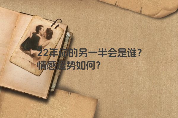 22年你的另一半会是谁？情感运势如何？