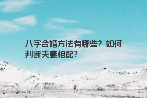 八字合婚方法有哪些？如何判断夫妻相配？