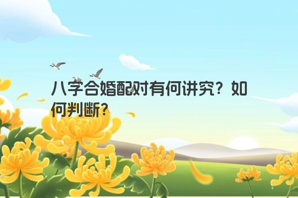 八字合婚配对有何讲究？如何判断？