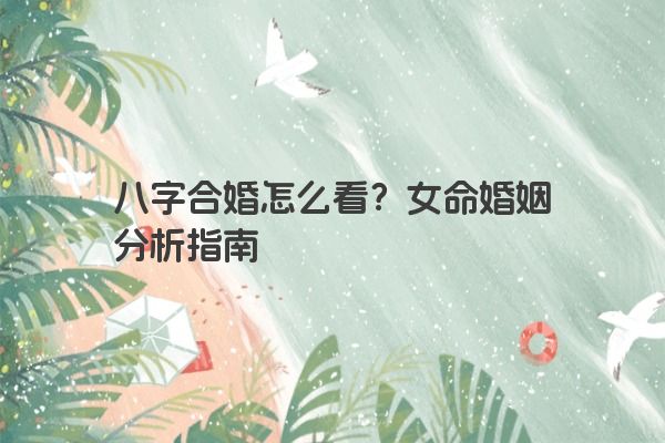 八字合婚怎么看？女命婚姻分析指南