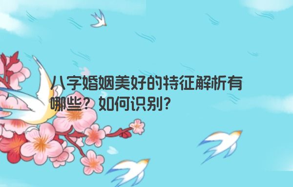 八字婚姻美好的特征解析有哪些？如何识别？