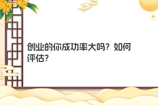 创业的你成功率大吗？如何评估？