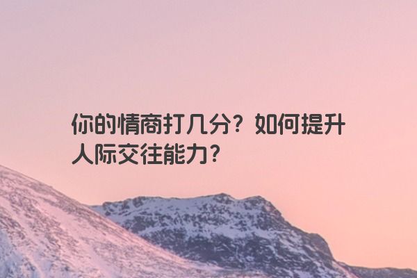 你的情商打几分？如何提升人际交往能力？