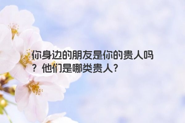 你身边的朋友是你的贵人吗？他们是哪类贵人？