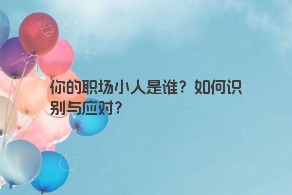 你的职场小人是谁？如何识别与应对？