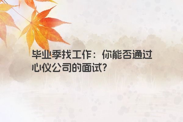 毕业季找工作：你能否通过心仪公司的面试？