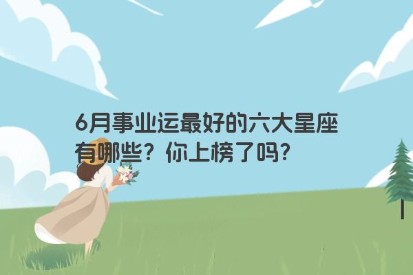 6月事业运最好的六大星座有哪些？你上榜了吗？