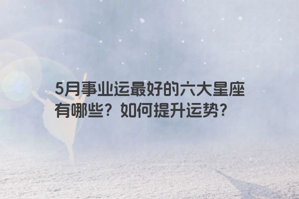 5月事业运最好的六大星座有哪些？如何提升运势？