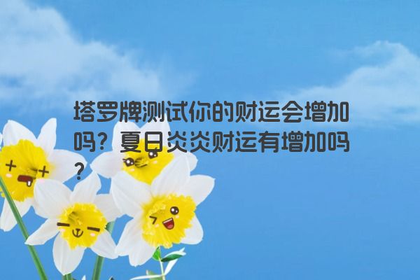 塔罗牌测试你的财运会增加吗？夏日炎炎财运有增加吗？