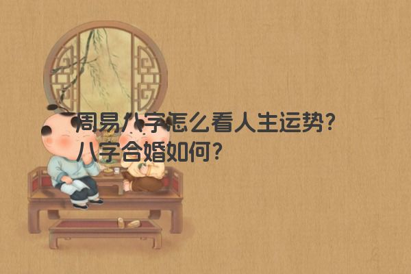 周易八字怎么看人生运势？八字合婚如何？