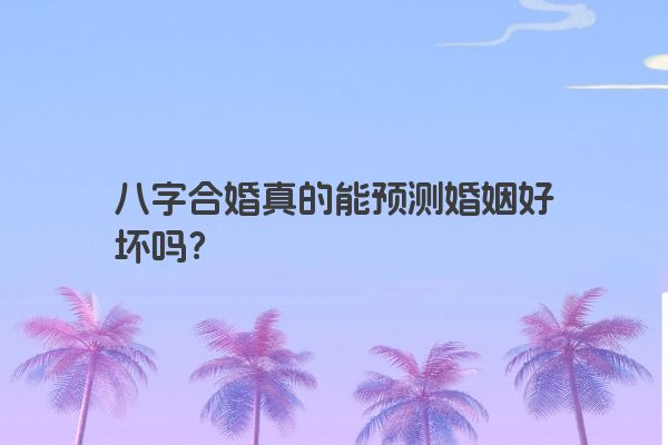 八字合婚真的能预测婚姻好坏吗？