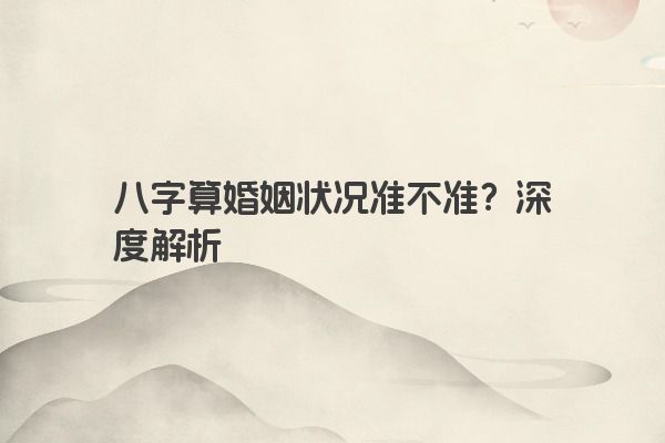 八字算婚姻状况准不准？深度解析