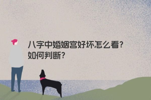 八字中婚姻宫好坏怎么看？如何判断？