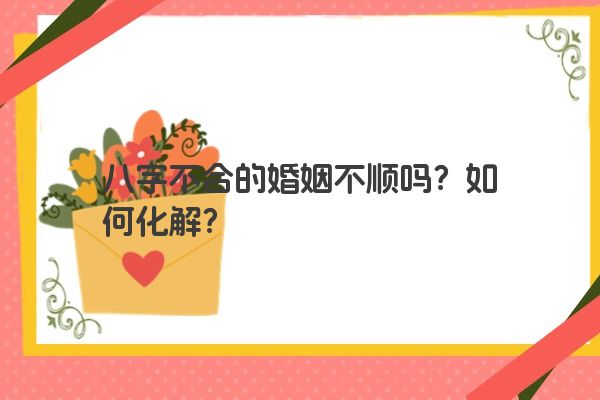八字不合的婚姻不顺吗？如何化解？