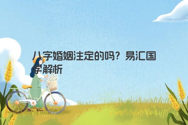 八字婚姻注定的吗？易汇国学解析