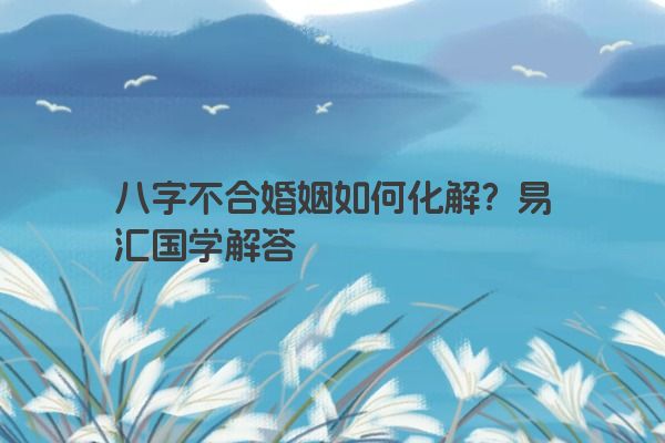 八字不合婚姻如何化解？易汇国学解答