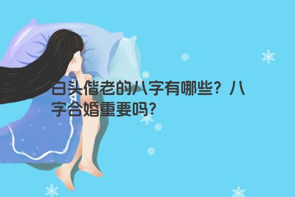 白头偕老的八字有哪些？八字合婚重要吗？