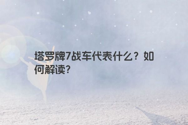 塔罗牌7战车代表什么？如何解读？