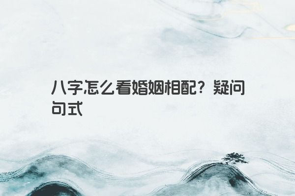 八字怎么看婚姻相配？疑问句式