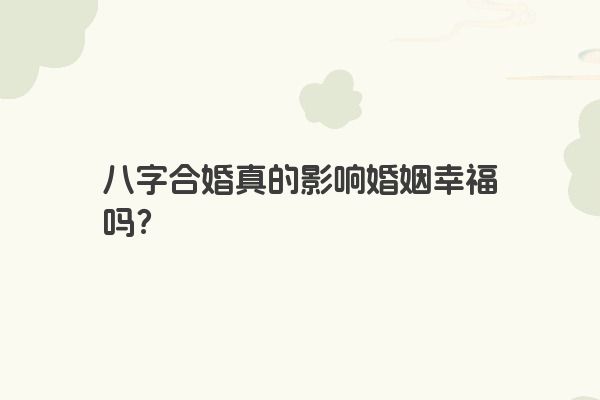 八字合婚真的影响婚姻幸福吗？