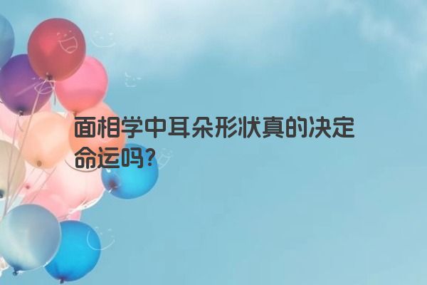 面相学中耳朵真的代表财运和健康吗？如何解读耳朵形状与命运的关系？