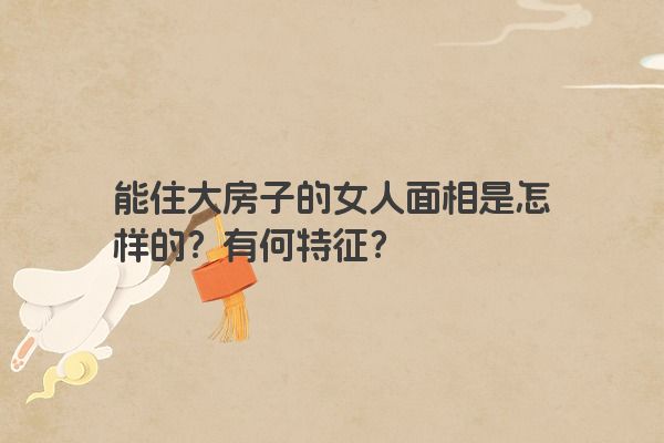 能住大房子的女人面相是怎样的？有何特点？