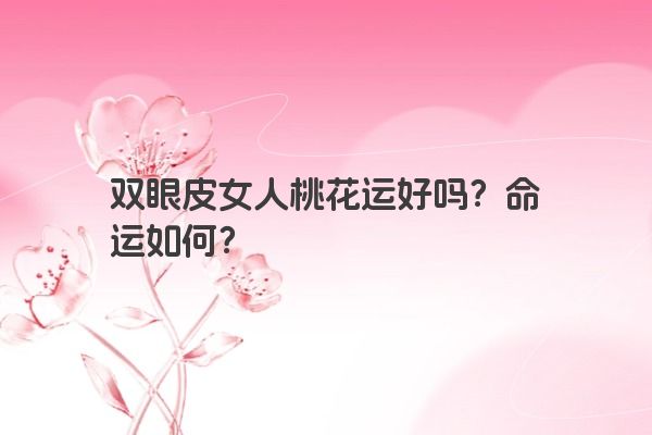 双眼皮女人桃花运好吗？命运如何？