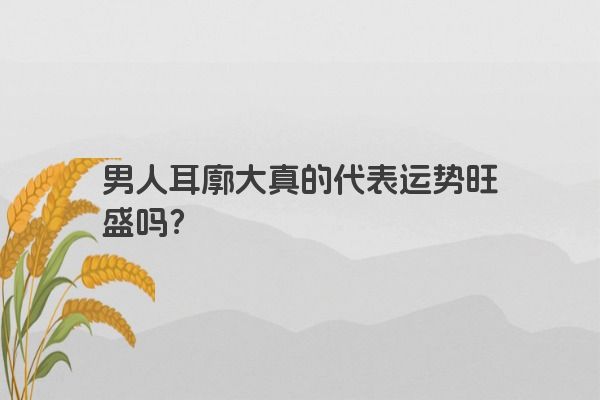 男人耳廓大真的代表运势旺盛吗？