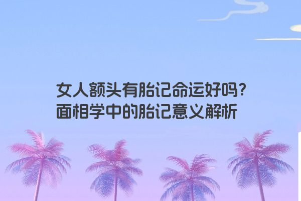 女人额头有胎记命运好吗？面相学中的胎记意义解析