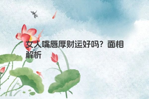 女人嘴唇厚财运好吗？面相解析