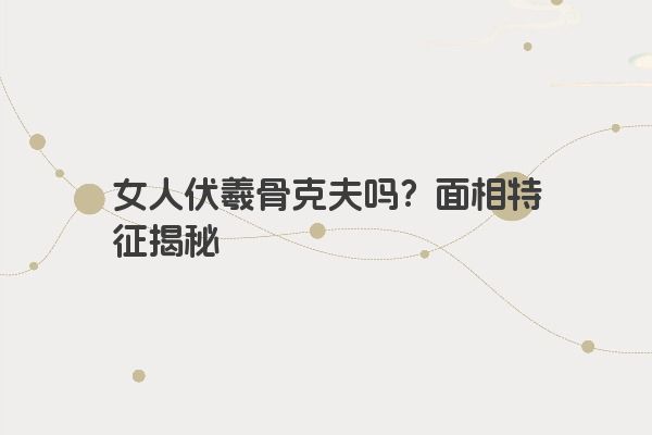 女人伏羲骨克夫吗？面相特征揭秘