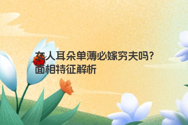 女人耳朵单薄必嫁穷夫吗？面相特征解析