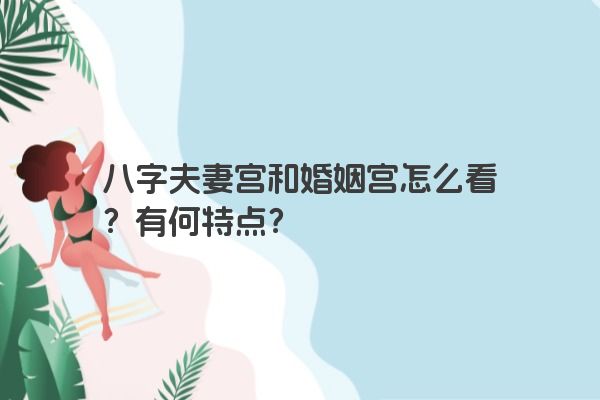 八字夫妻宫和婚姻宫怎么看？有何特点？
