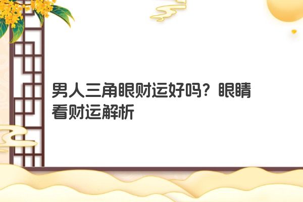 男人三角眼财运好吗？眼睛看财运解析