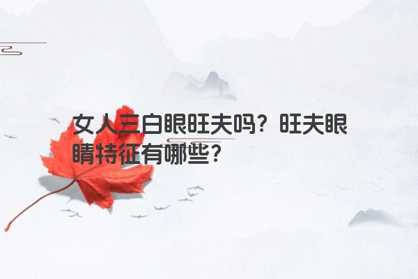 女人三白眼旺夫吗？旺夫眼睛特征有哪些？