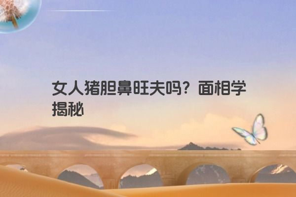 女人猪胆鼻旺夫吗？面相学揭秘