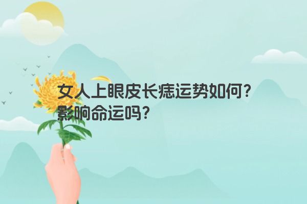 女人上眼皮长痣运势如何？影响命运吗？