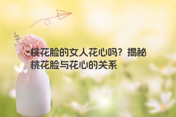 桃花脸的女人花心吗？揭秘桃花脸与花心的关系