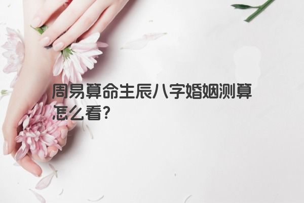 周易算命生辰八字婚姻测算怎么看？