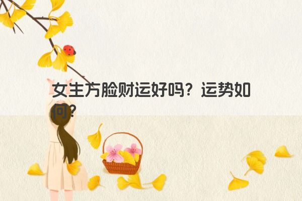 女生方脸财运好吗？运势如何？